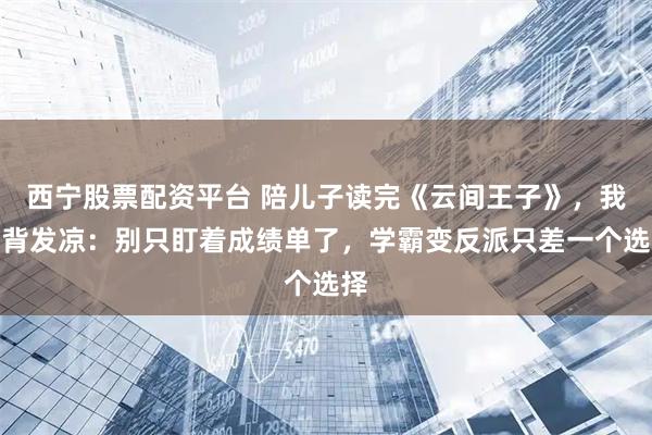 西宁股票配资平台 陪儿子读完《云间王子》，我后背发凉：别只盯着成绩单了，学霸变反派只差一个选择