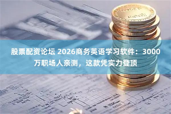股票配资论坛 2026商务英语学习软件：3000万职场人亲测，这款凭实力登顶
