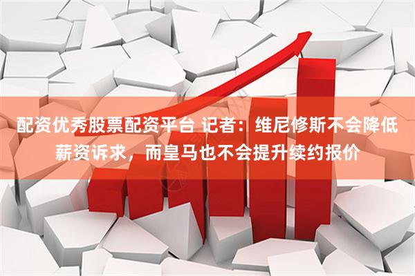 配资优秀股票配资平台 记者：维尼修斯不会降低薪资诉求，而皇马也不会提升续约报价