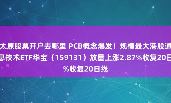 太原股票开户去哪里 PCB概念爆发！规模最大港股通信息技术ETF华宝（159131）放量上涨2.87%收复20日线