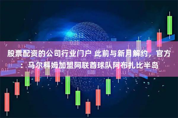 股票配资的公司行业门户 此前与新月解约，官方：马尔科姆加盟阿联酋球队阿布扎比半岛