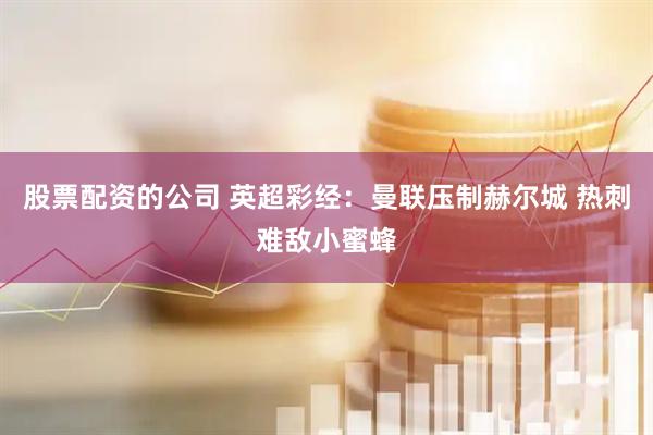 股票配资的公司 英超彩经：曼联压制赫尔城 热刺难敌小蜜蜂