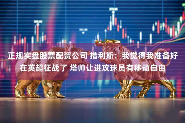 正规实盘股票配资公司 措利斯：我觉得我准备好在英超征战了 塔帅让进攻球员有移动自由