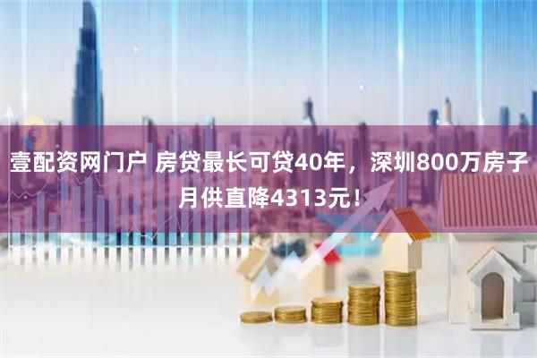 壹配资网门户 房贷最长可贷40年，深圳800万房子月供直降4313元！