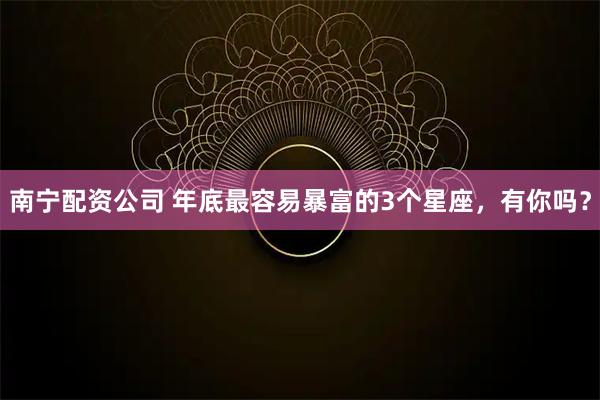 南宁配资公司 年底最容易暴富的3个星座，有你吗？
