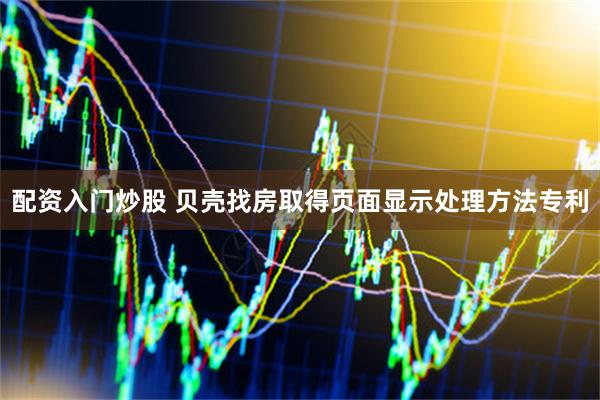 配资入门炒股 贝壳找房取得页面显示处理方法专利
