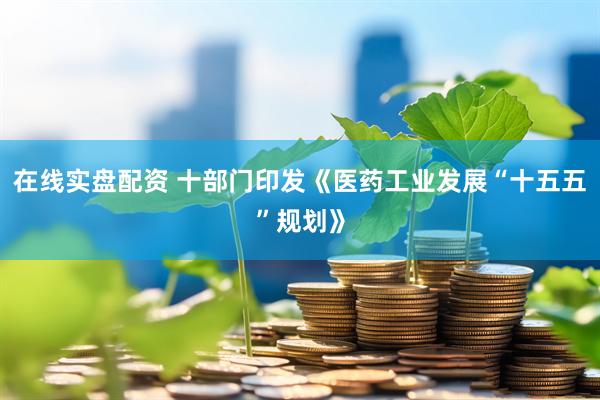 在线实盘配资 十部门印发《医药工业发展“十五五”规划》