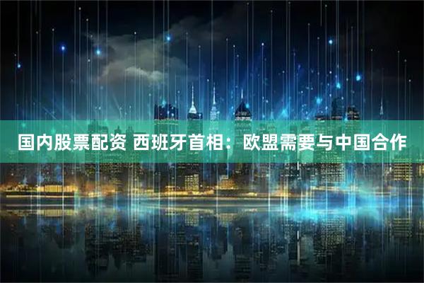 国内股票配资 西班牙首相：欧盟需要与中国合作