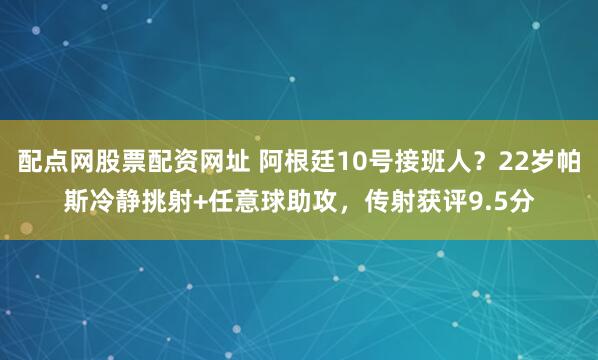配点网股票配资网址 阿根廷10号接班人？22岁帕斯冷静挑射+任意球助攻，传射获评9.5分