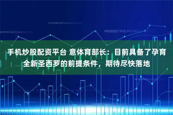 手机炒股配资平台 意体育部长：目前具备了孕育全新圣西罗的前提条件，期待尽快落地