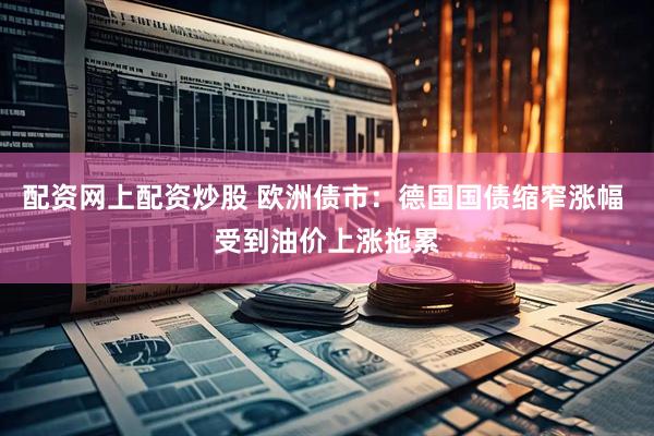 配资网上配资炒股 欧洲债市：德国国债缩窄涨幅 受到油价上涨拖累