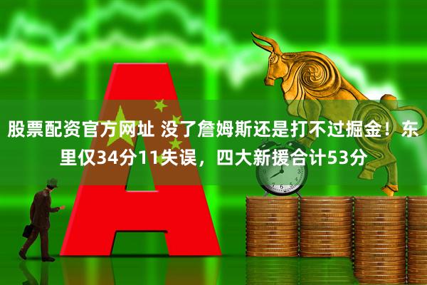 股票配资官方网址 没了詹姆斯还是打不过掘金！东里仅34分11失误，四大新援合计53分