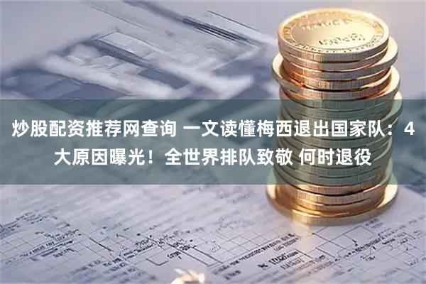 炒股配资推荐网查询 一文读懂梅西退出国家队：4大原因曝光！全世界排队致敬 何时退役